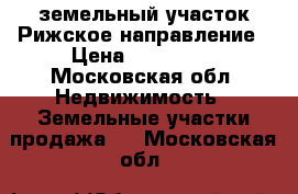 земельный участок Рижское направление › Цена ­ 750 000 - Московская обл. Недвижимость » Земельные участки продажа   . Московская обл.